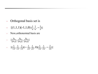 • Orthogonal basis set is
• {(1,1,1)(-1,1,0) (
1
6
,
1
6
, −
1
3
)}
• Now,orthonormal basis are
• {
𝑣1
||𝑣1||
,
𝑣2
||𝑣2||
,
𝑣3
||𝑣3||
}
• {(
1
√3
,
1
√3
,
1
√3
)(−
1
2
,
1
2
, 0)(
1
√6
,
1
√6
, −
2
√6
)}
 