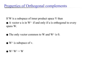 Properties of Orthogonal complements
If W is a subspace of inner product space V than
● A vector u is in W if and only if u is orthogonal to every
spans W.
● The only vector common to W and W is 0.
● W is subspace of v.
● W W = W
 