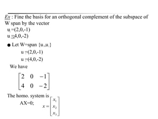 ● Let W=span {u ,u }
u =(2,0,-1)
u =(4,0,-2)
We have
The homo. system is
AX=0;











3
2
1
x
x
x
x
1
2
1 2
1
2








204
102
Ex : Fine the basis for an orthogonal complement of the subspace of
W span by the vector
u =(2,0,-1)
u =4,0,-2)
 