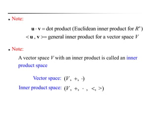  Note:
dot product (Euclidean inner product for )
, general inner product for a vector space
n
R
V
 
 
u v
u v
 Note:
A vector space V with an inner product is called an inner
product space
Vector space:
Inner product space:
( , , )V  
( , , , , >)V   
 