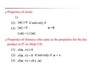  Properties of norm:
1)
(2) if and only if
(3)
 Properties of distance: (the same as the properties for the dot
product in R
n
on Slide 5.9)
(1)
(2) if and only if
(3)
0|||| u
0|||| u 0u 
|||||||||| uu cc 
0),( vud
0),( vud vu 
),(),( uvvu dd 
 