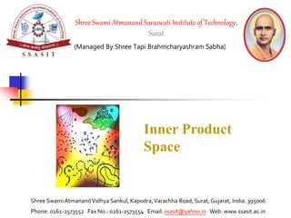 (Managed By Shree Tapi Brahmcharyashram Sabha)
Shree Swami AtmanandVidhya Sankul, Kapodra,Varachha Road, Surat, Gujarat, India. 395006
Phone: 0261-2573552 Fax No.: 0261-2573554 Email: ssasit@yahoo.in Web: www.ssasit.ac.in
Shree Swami Atmanand Saraswati Institute of Technology,
Surat
1
Inner Product
Space
 