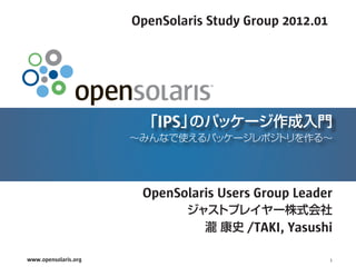 OpenSolaris Study Group 2012.01
                                           S


                          IPS



                       OpenSolaris Users Group Leader

                                        /TAKI, Yasushi

www.opensolaris.org                                     1
 