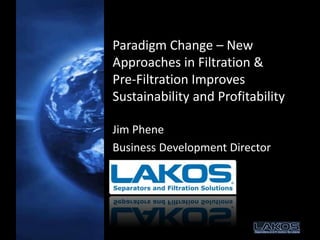 Paradigm Change – New
Approaches in Filtration &
Pre-Filtration Improves
Sustainability and Profitability
Jim Phene
Business Development Director
 