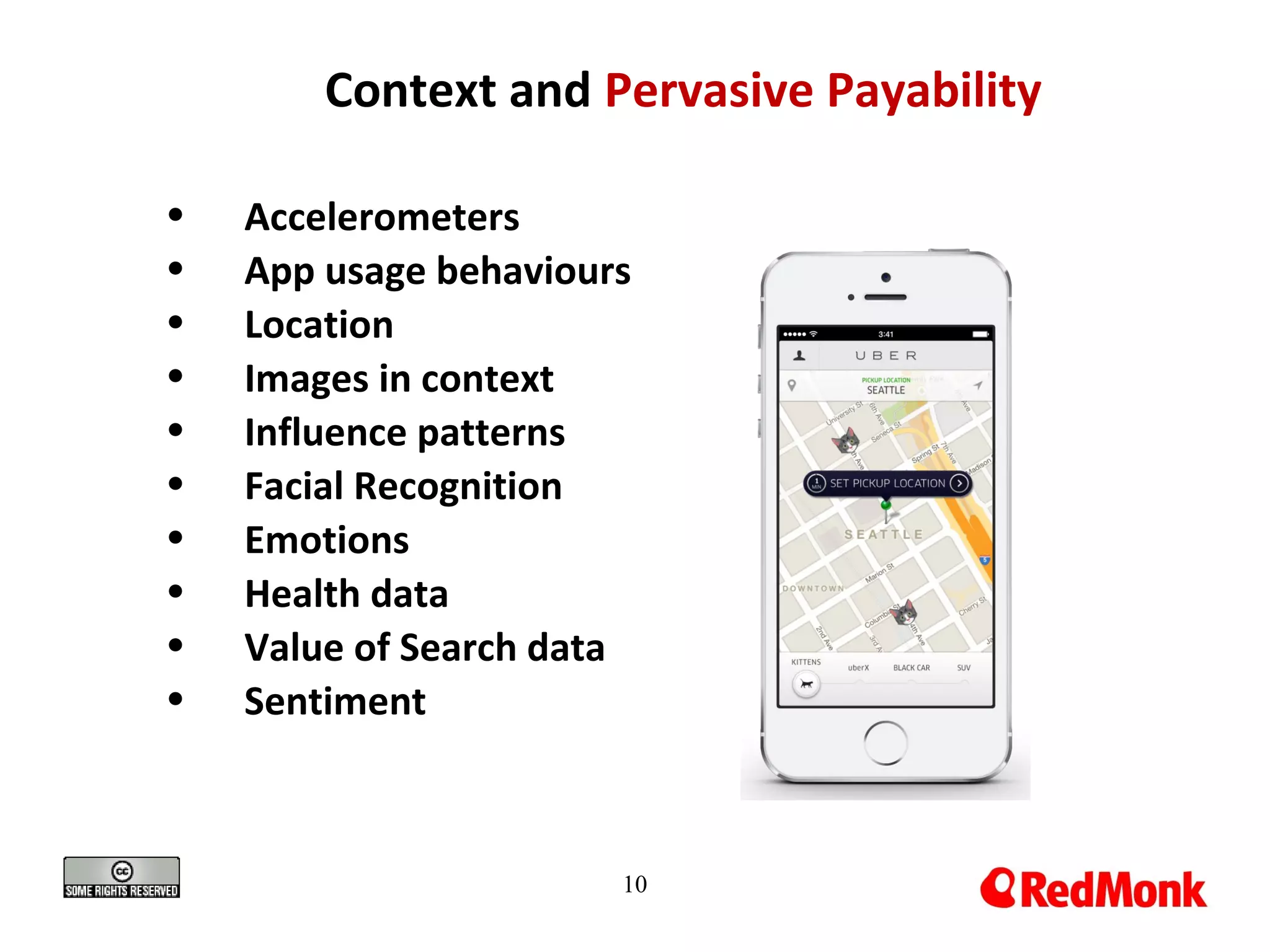 10
Context and Pervasive Payability
• Accelerometers
• App usage behaviours
• Location
• Images in context
• Influence patterns
• Facial Recognition
• Emotions
• Health data
• Value of Search data
• Sentiment
 