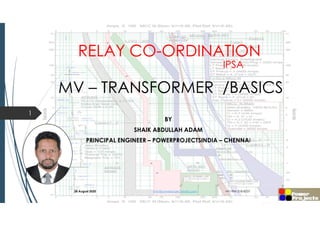 RELAY CO-ORDINATION
BY
SHAIK ABDULLAH ADAM
PRINCIPAL ENGINEER – POWERPROJECTSINDIA – CHENNAI
28 August 2020 info@powerprojectsindia.com +91-996-218-8337
1
IPSA
MV – TRANSFORMER /BASICS
 
