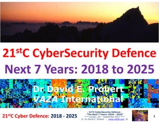 2121ststC CyberSecurity DefenceC CyberSecurity Defence
Next 7 Years: 2018 to 2025Next 7 Years: 2018 to 2025
1
-- 2121ststC CyberSecurity DefenceC CyberSecurity Defence --
“The Next 7 Years: 2018“The Next 7 Years: 2018 –– 2025”2025”
*** London, UK – September 2017 ***
© Dr David E. Probert : www.VAZA.com ©
2121ststC Cyber Defence:C Cyber Defence: 20182018 -- 20252025
Next 7 Years: 2018 to 2025Next 7 Years: 2018 to 2025
Dr David E. ProbertDr David E. Probert
VAZAVAZA InternationalInternational
Dr David E. ProbertDr David E. Probert
VAZAVAZA InternationalInternational
 