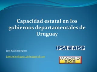 Capacidad estatal en los
  gobiernos departamentales de
            Uruguay

José Raúl Rodríguez

joseraul.rodriguez.pinho@gmail.com
 