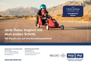 Jede Reise beginnt mit
dem ersten Schritt.
Wir freuen uns auf Ihre Kontaktaufnahme!
Jetzt
5-Stufen-Anleitung
downloaden unter
www.dankl.com/
software
FürdenInhaltverantwortlich:dankl+partnerconsultinggmbh,MCPDeutschlandGmbH.
Fotos:©iStock:RichVintage
AlleRechtevorbehalten.Änderungenvorbehalten
MCP Deutschland GmbH
Arnulfstraße 19
D-80335 München
Tel.: +49 / 89 / 22 84 06 80-0
office@mcpeurope.de
dankl+partner consulting gmbh
Röhrenweg 14
A-5071 Wals bei Salzburg
Tel.: +43 / 662 / 85 32 040
office@dankl.com
www.mcp-dankl.com MCP Deutschland GmbH
dankl+partner consulting gmbh
 
