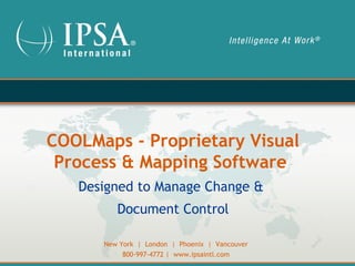 COOLMaps - Proprietary Visual
 Process & Mapping Software
   Designed to Manage Change &
         Document Control

      New York | London | Phoenix | Vancouver
           800-997-4772 | www.ipsaintl.com
 