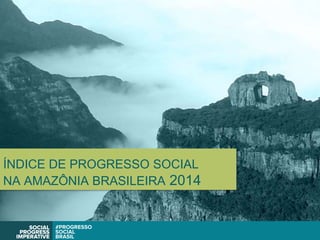 ÍNDICE DE PROGRESSO SOCIAL
NA AMAZÔNIA BRASILEIRA 2014
 