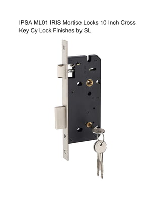 IPSA ML01 IRIS Mortise Locks 10 Inch Cross
Key Cy Lock Finishes by SL
 