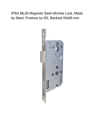 IPSA ML26 Magnetic Sash Mortise Lock, Made
by Steel, Finishes by SS, Backset 50x85 mm
 
