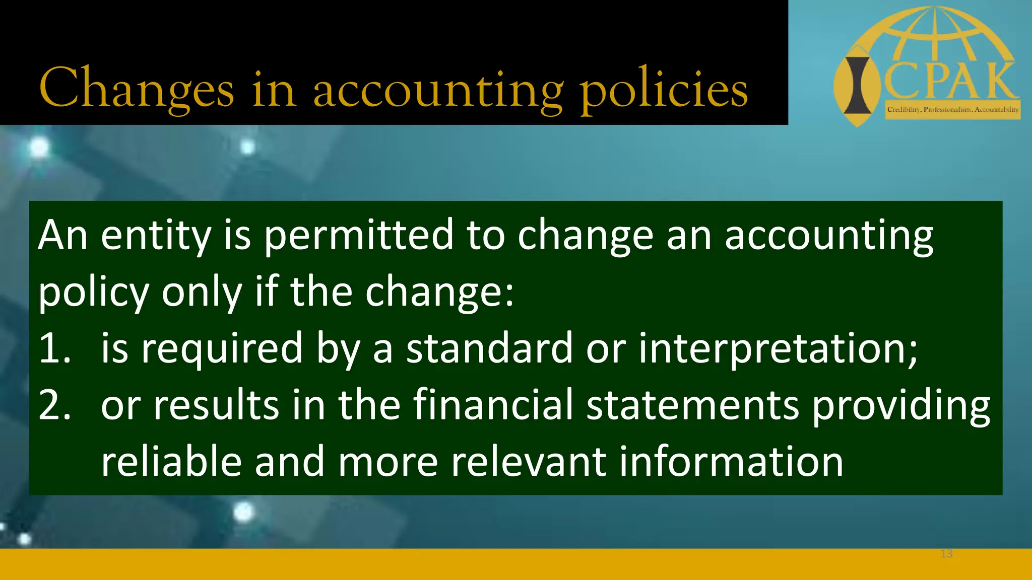 Changes in accounting policies
An entity is permitted to change an accounting
policy only if the change:
1. is required by a standard or interpretation;
2. or results in the financial statements providing
reliable and more relevant information
13
 