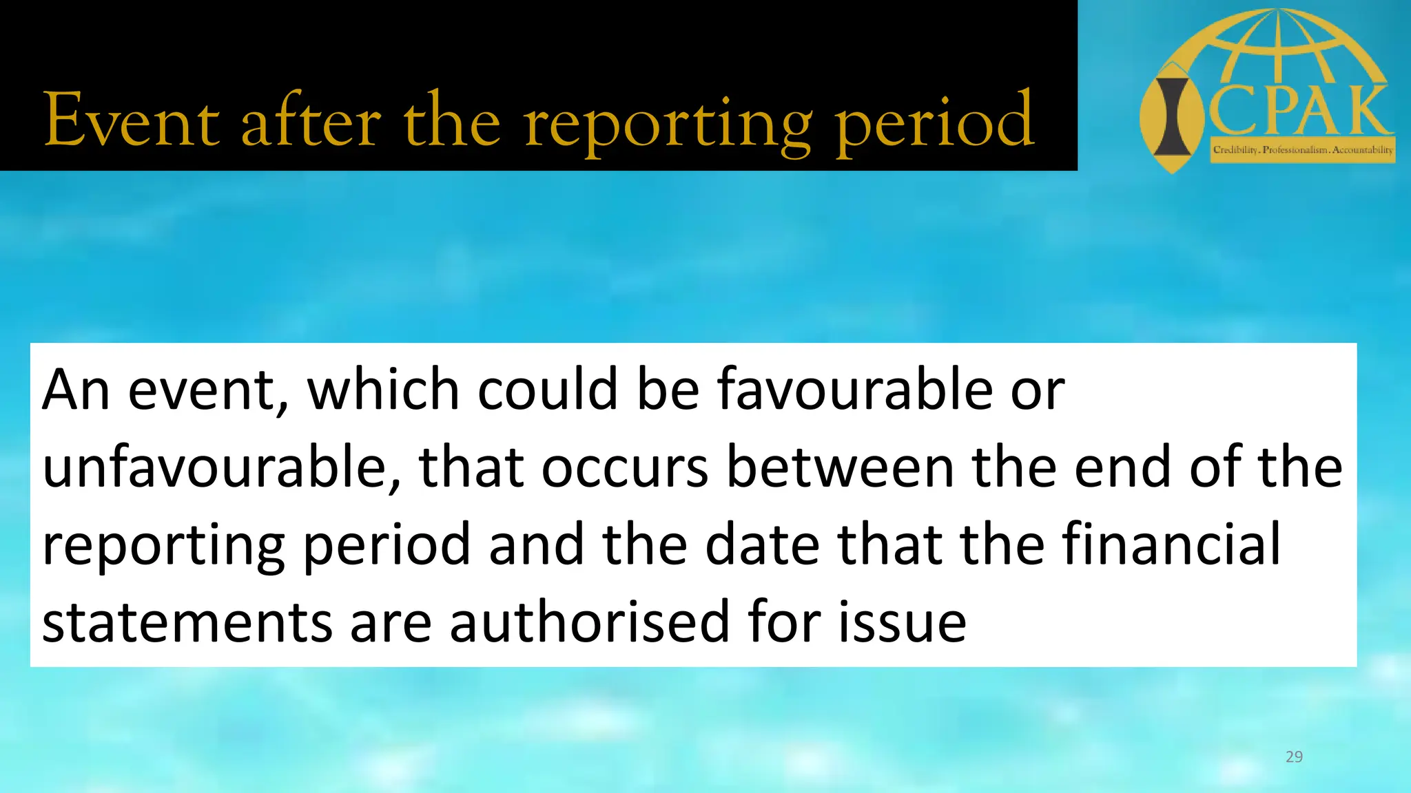 Event after the reporting period
An event, which could be favourable or
unfavourable, that occurs between the end of the
reporting period and the date that the financial
statements are authorised for issue
29
 