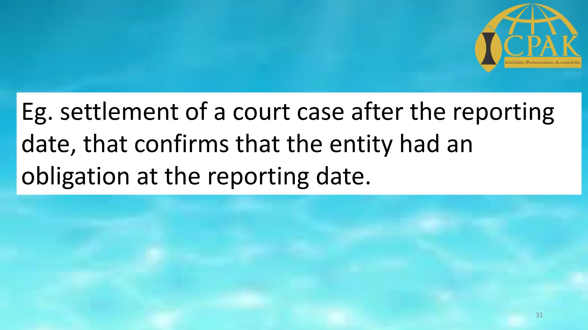 Eg. settlement of a court case after the reporting
date, that confirms that the entity had an
obligation at the reporting date.
31
 