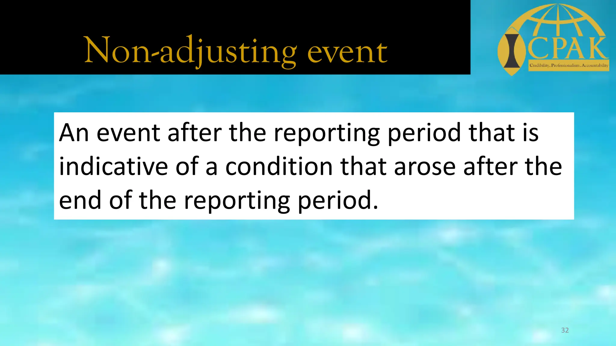 Non-adjusting event
An event after the reporting period that is
indicative of a condition that arose after the
end of the reporting period.
32
 