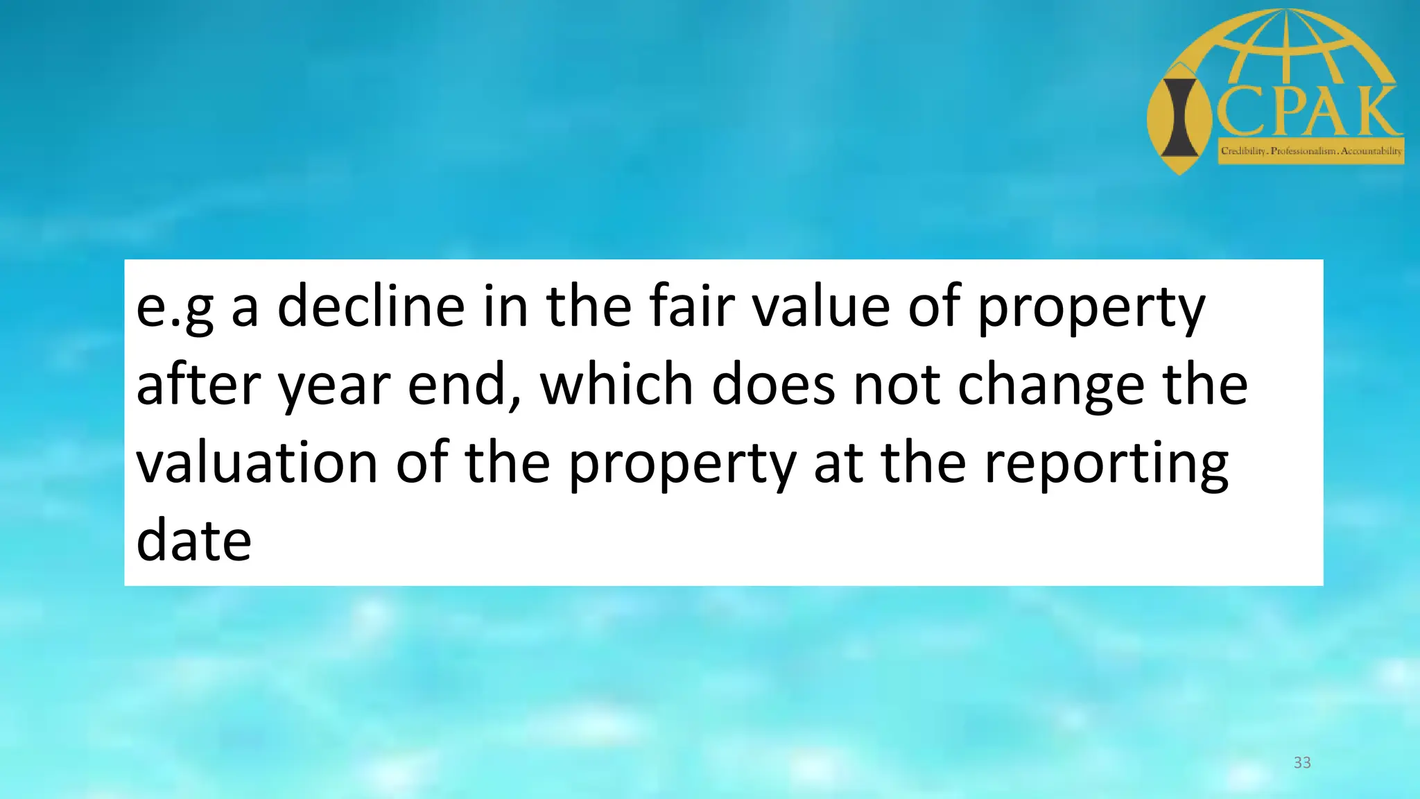 e.g a decline in the fair value of property
after year end, which does not change the
valuation of the property at the reporting
date
33
 