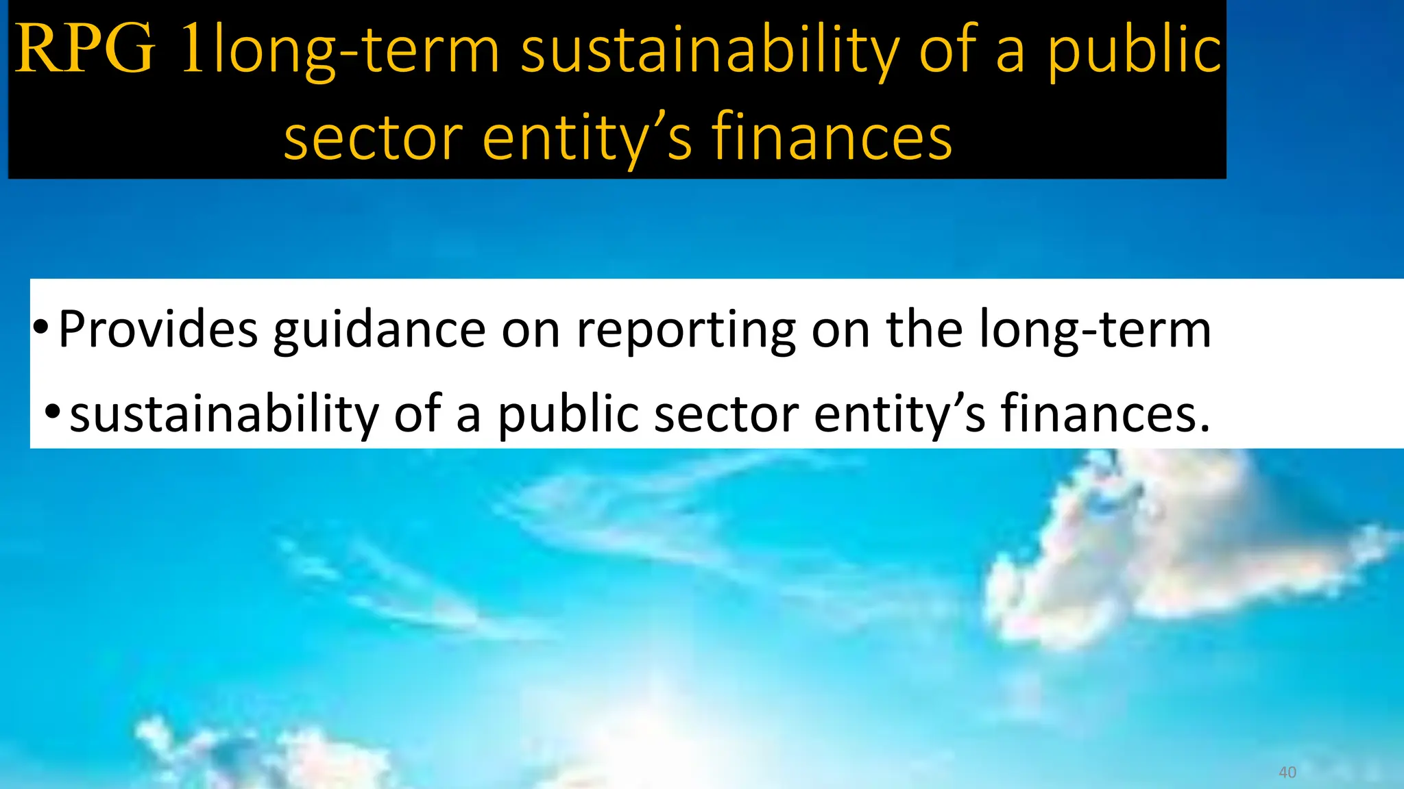 RPG 1long-term sustainability of a public
sector entity’s finances
40
•Provides guidance on reporting on the long-term
•sustainability of a public sector entity’s finances.
 