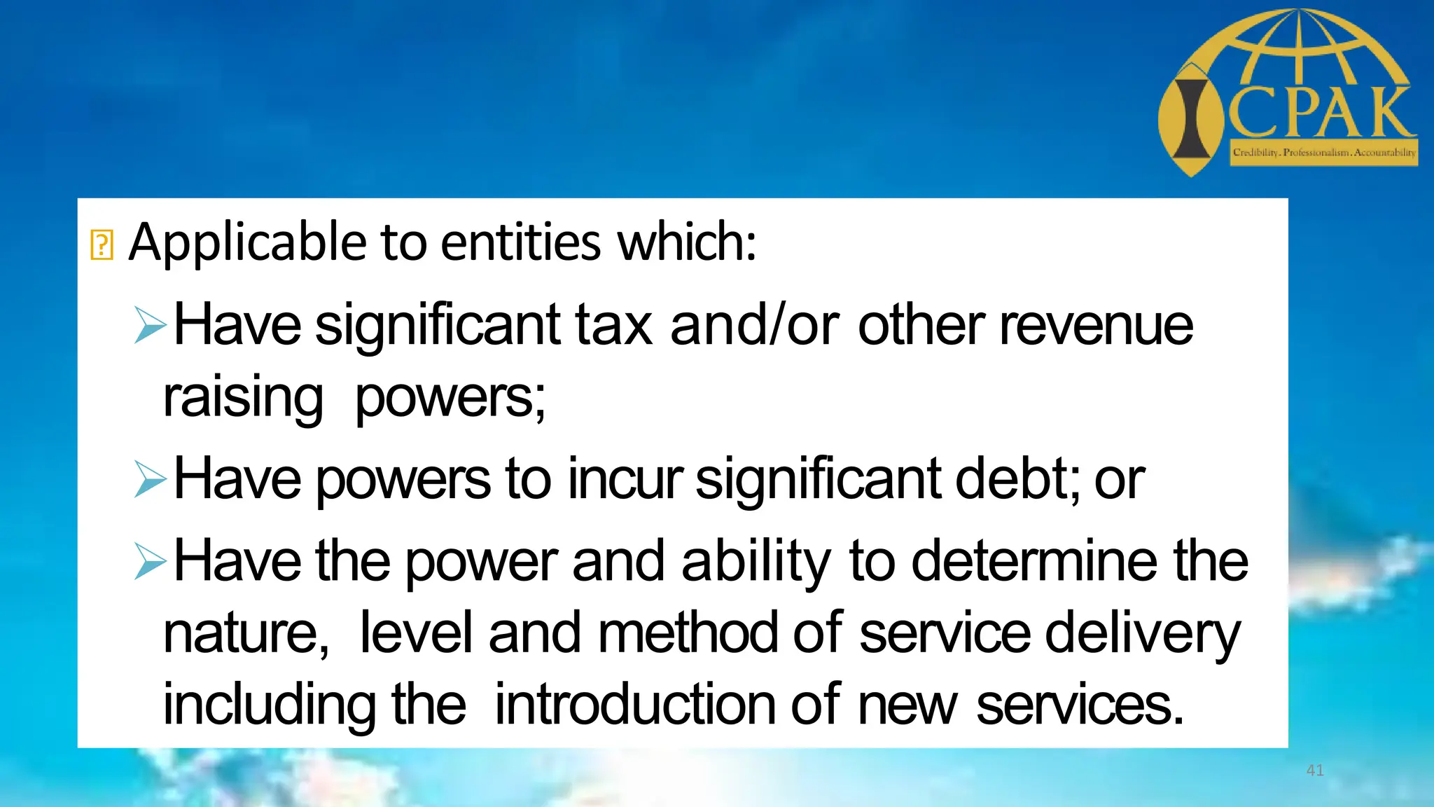 Applicable to entities which:
➢Have significant tax and/or other revenue
raising powers;
➢Have powers to incur significant debt; or
➢Have the power and ability to determine the
nature, level and method of service delivery
including the introduction of new services.
41
 