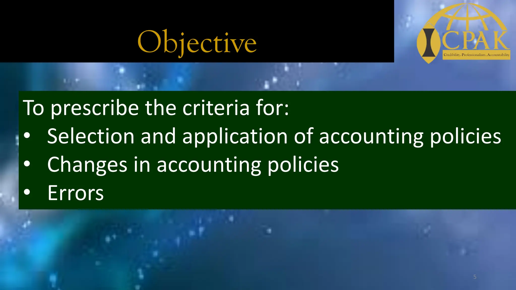 Objective
To prescribe the criteria for:
• Selection and application of accounting policies
• Changes in accounting policies
• Errors
5
 