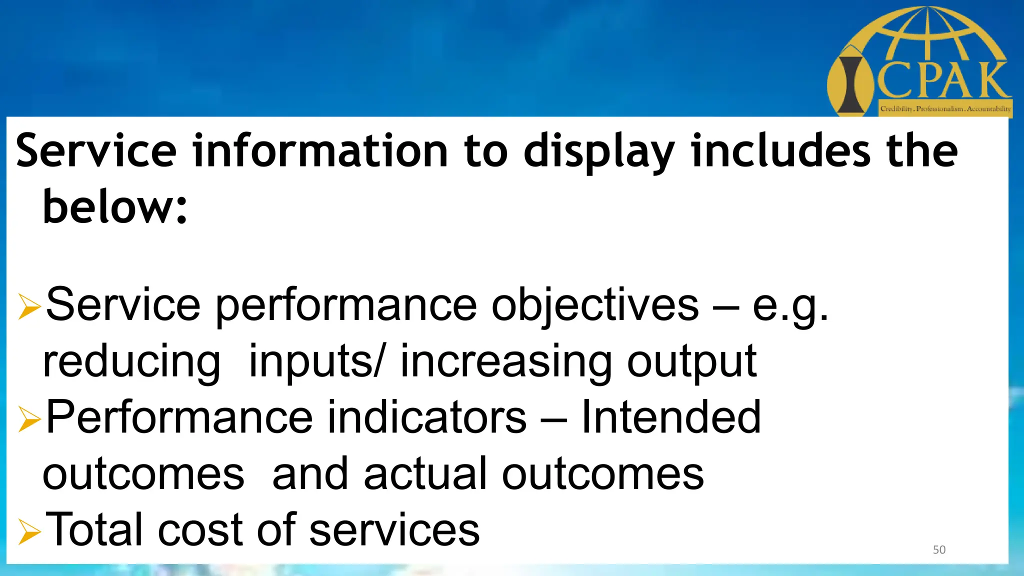 Service information to display includes the
below:
➢Service performance objectives – e.g.
reducing inputs/ increasing output
➢Performance indicators – Intended
outcomes and actual outcomes
➢Total cost of services 50
 