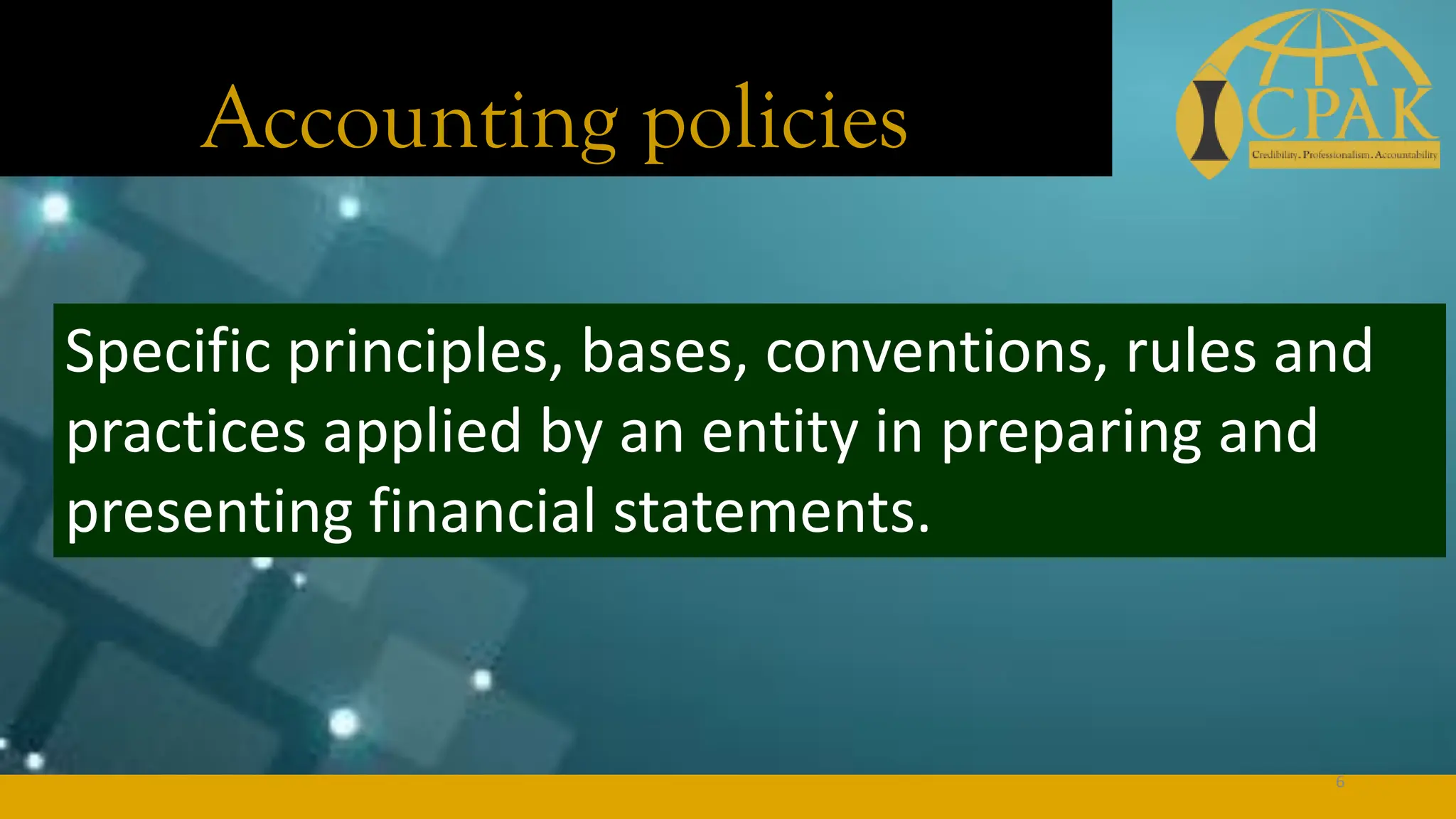Accounting policies
Specific principles, bases, conventions, rules and
practices applied by an entity in preparing and
presenting financial statements.
6
 