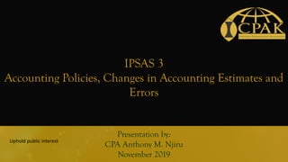 IPSAS 3
Accounting Policies, Changes in Accounting Estimates and
Errors
Presentation by:
CPA Anthony M. Njiru
November 2019
Uphold public interest
1
 