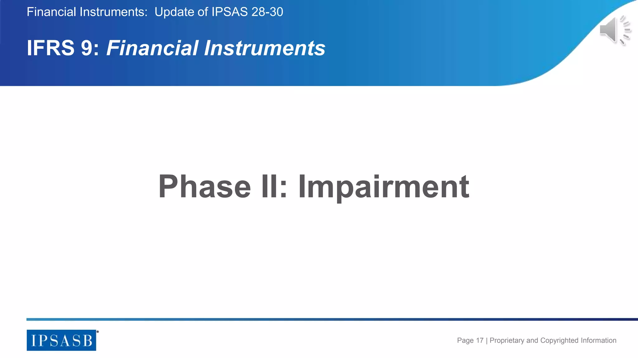 Page 17 | Proprietary and Copyrighted Information
Financial Instruments: Update of IPSAS 28-30
IFRS 9: Financial Instruments
Phase II: Impairment
 