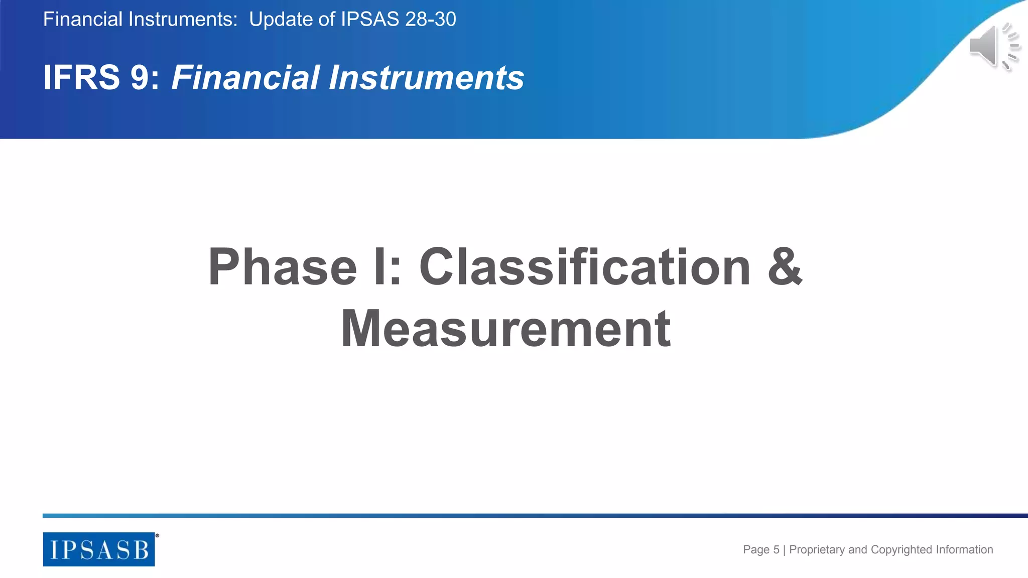 Page 5 | Proprietary and Copyrighted Information
Financial Instruments: Update of IPSAS 28-30
IFRS 9: Financial Instruments
Phase I: Classification &
Measurement
 