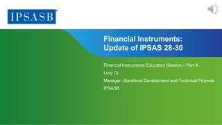 Page 1 | Proprietary and Copyrighted Information
Financial Instruments:
Update of IPSAS 28-30
Financial Instruments Education Session – Part A
Lucy Qi
Manager, Standards Development and Technical Projects
IPSASB
 