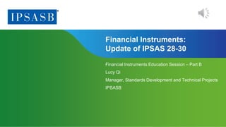 Page 1 | Proprietary and Copyrighted Information
Financial Instruments:
Update of IPSAS 28-30
Financial Instruments Education Session – Part B
Lucy Qi
Manager, Standards Development and Technical Projects
IPSASB
 