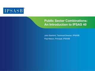 Page 1 | Proprietary and Copyrighted Information
Public Sector Combinations: An Introduction to IPSAS 40
Public Sector Combinations:
An Introduction to IPSAS 40
John Stanford, Technical Director, IPSASB
Paul Mason, Principal, IPSASB
 