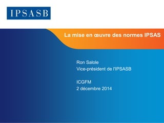 Page 1 
La mise en oeuvre des normes IPSAS 
Ron Salole 
Vice-président de l'IPSASB 
ICGFM 
2 décembre 2014 
 