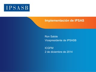 Page 1 
Implementación de IPSAS 
Ron Salole 
Vicepresidente de IPSASB 
ICGFM 
2 de diciembre de 2014 
 