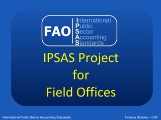 IPSAS Project for Field Offices FAO I nternational P ublic S ector A ccounting S tandards 