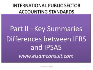 INTERNATIONAL PUBLIC SECTOR
ACCOUNTING STANDARDS
Part II –Key Summaries
Differences between IFRS
and IPSAS
www.elsamconsult.com
Sako Mayrick -EMAC 1
 