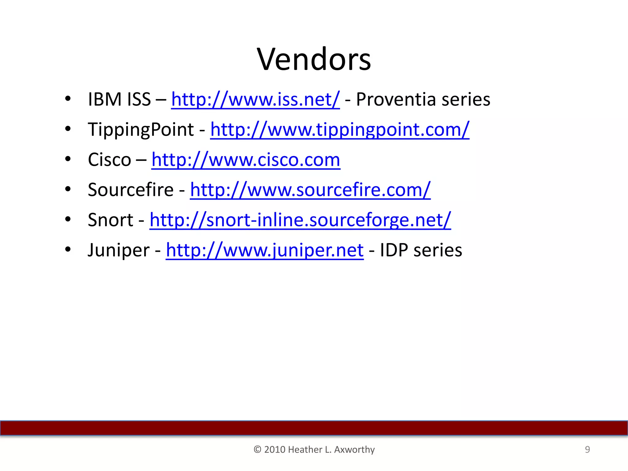 VendorsIBM ISS – http://www.iss.net/ - Proventia seriesTippingPoint - http://www.tippingpoint.com/Cisco – http://www.cisco.comSourcefire - http://www.sourcefire.com/Snort - http://snort-inline.sourceforge.net/Juniper - http://www.juniper.net - IDP series9© 2010 Heather L. Axworthy