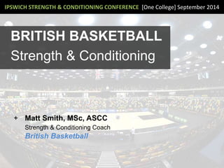 IPSWICH STRENGTH & CONDITIONING CONFERENCE [One College] September 2014
BRITISH BASKETBALL
Strength & Conditioning
+ Matt Smith, MSc, ASCC
Strength & Conditioning Coach
British Basketball
 