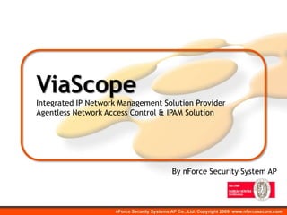 ViaScope
Integrated IP Network Management Solution Provider
Agentless Network Access Control & IPAM Solution




                                   By nForce Security System AP
 