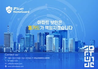 Contact us:
서울시 서초구 마방로 10길 5 태석빌딩 7F (주)소프트와이드시큐리티
02-6052-5701
pr@softwidesec.com
www.softwidesec.com
 