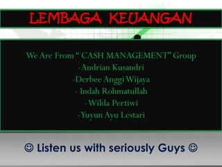 LEMBAGA KEUANGAN 
We Are From “ CASH MANAGEMENT” Group 
-Andrian Kusandri 
-Derbee AnggiWijaya 
- Indah Rohmatullah 
-Wilda Pertiwi 
-Yuyun Ayu Lestari 
 Listen us with seriously Guys  
 