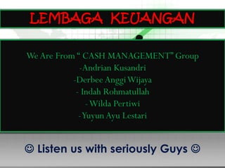  Listen us with seriously Guys 
LEMBAGA KEUANGAN
WeAre From “ CASH MANAGEMENT” Group
-Andrian Kusandri
-Derbee AnggiWijaya
- Indah Rohmatullah
-Wilda Pertiwi
-Yuyun Ayu Lestari
 