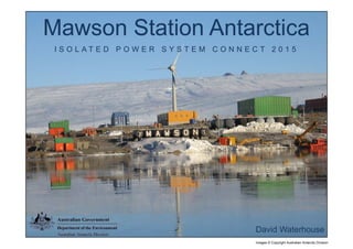 Mawson Station Antarctica
I S O L A T E D P O W E R S Y S T E M C O N N E C T 2 0 1 5
David Waterhouse
Images © Copyright Australian Antarctic Division
 