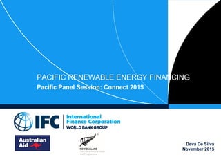 Deva De Silva
November 2015
PACIFIC RENEWABLE ENERGY FINANCING
Pacific Panel Session: Connect 2015
 