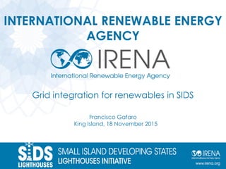 INTERNATIONAL RENEWABLE ENERGY
AGENCY
Grid integration for renewables in SIDS
Francisco Gafaro
King Island, 18 November 2015
 