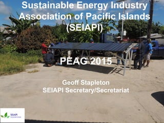 Sustainable Energy Industry
Association of Pacific Islands
(SEIAPI)
PEAG 2015
Geoff Stapleton
SEIAPI Secretary/Secretariat
 