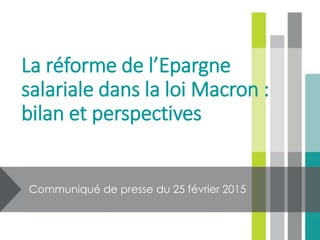 La réforme de l’Epargne
salariale dans la loi Macron :
bilan et perspectives
Communiqué de presse du 25 février 2015
 