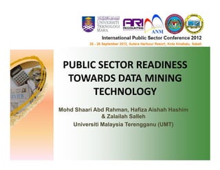 PUBLIC SECTOR READINESS
  TOWARDS DATA MINING
       TECHNOLOGY
Mohd Shaari Abd Rahman, Hafiza Aishah Hashim
               & Zalailah Salleh
    Universiti Malaysia Terengganu (UMT)
 