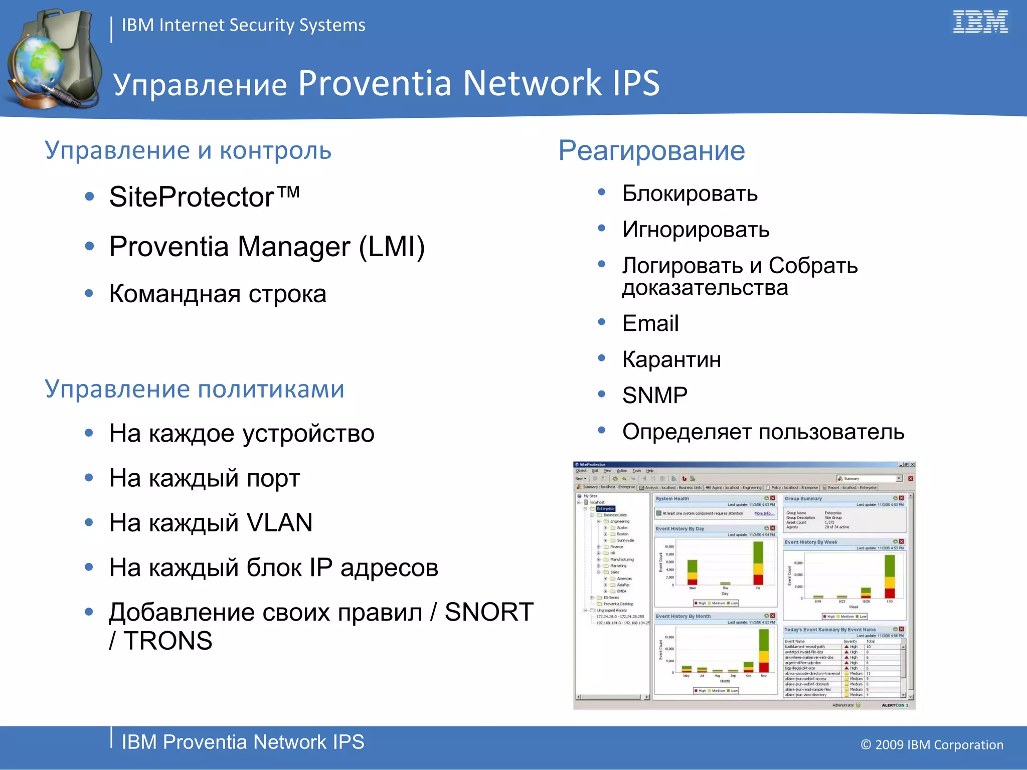 Управление   Proventia Network IPS Управление и контроль SiteProtector™  Proventia Manager (LMI) Командная строка Управление политиками На каждое устройство На каждый порт На каждый  VLAN На каждый блок  IP  адресов Добавление своих правил  / SNORT   / TRONS Реагирование Блокировать Игнорировать Логировать и Собрать доказательства Email Карантин SNMP Определяет пользователь 